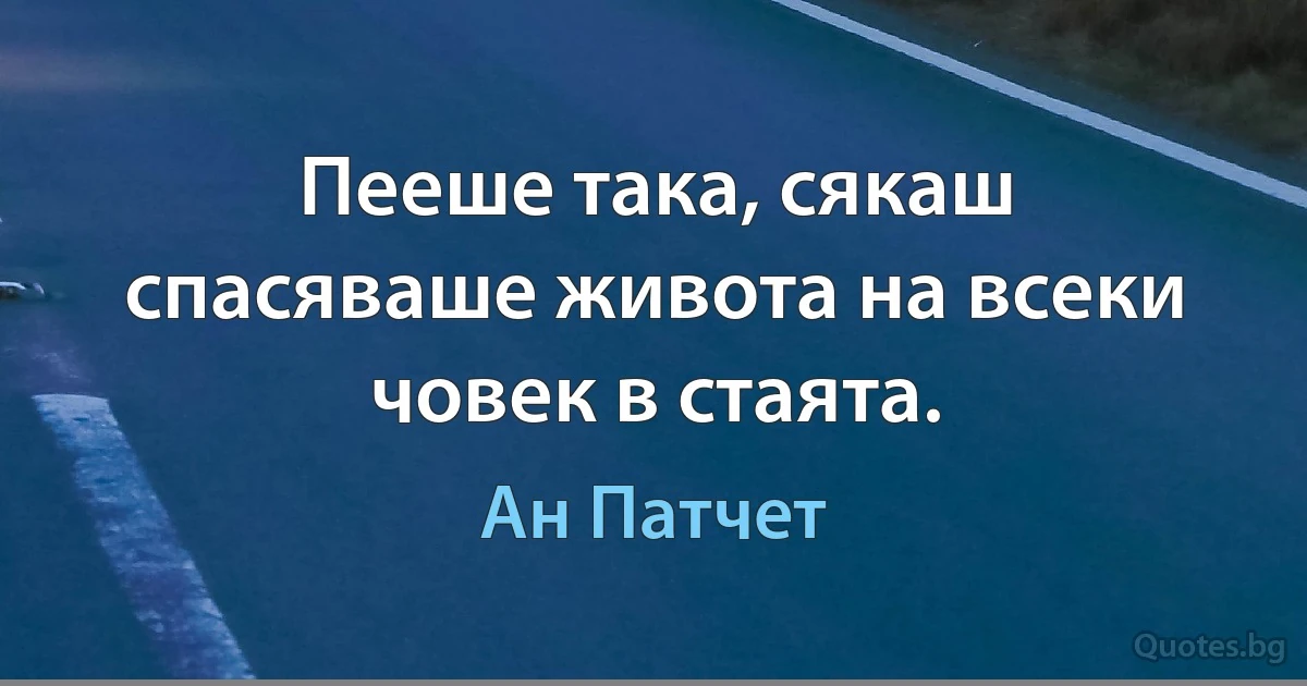 Пееше така, сякаш спасяваше живота на всеки човек в стаята. (Ан Патчет)