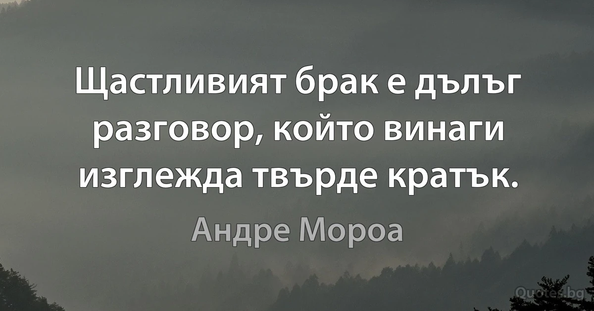 Щастливият брак е дълъг разговор, който винаги изглежда твърде кратък. (Андре Мороа)