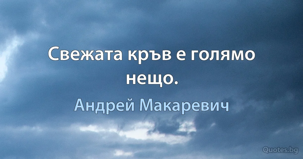 Свежата кръв е голямо нещо. (Андрей Макаревич)