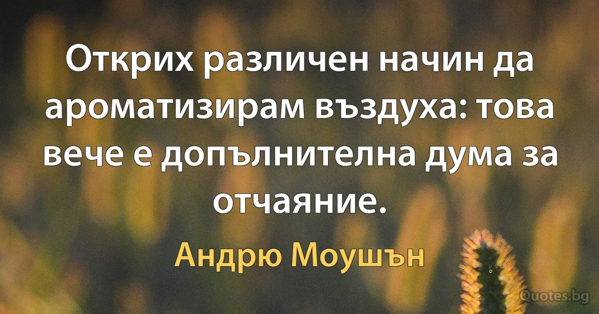 Открих различен начин да ароматизирам въздуха: това вече е допълнителна дума за отчаяние. (Андрю Моушън)