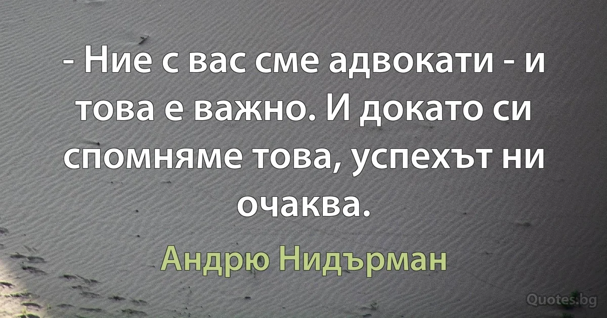 - Ние с вас сме адвокати - и това е важно. И докато си спомняме това, успехът ни очаква. (Андрю Нидърман)