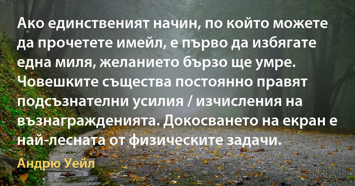 Ако единственият начин, по който можете да прочетете имейл, е първо да избягате една миля, желанието бързо ще умре. Човешките същества постоянно правят подсъзнателни усилия / изчисления на възнагражденията. Докосването на екран е най-лесната от физическите задачи. (Андрю Уейл)