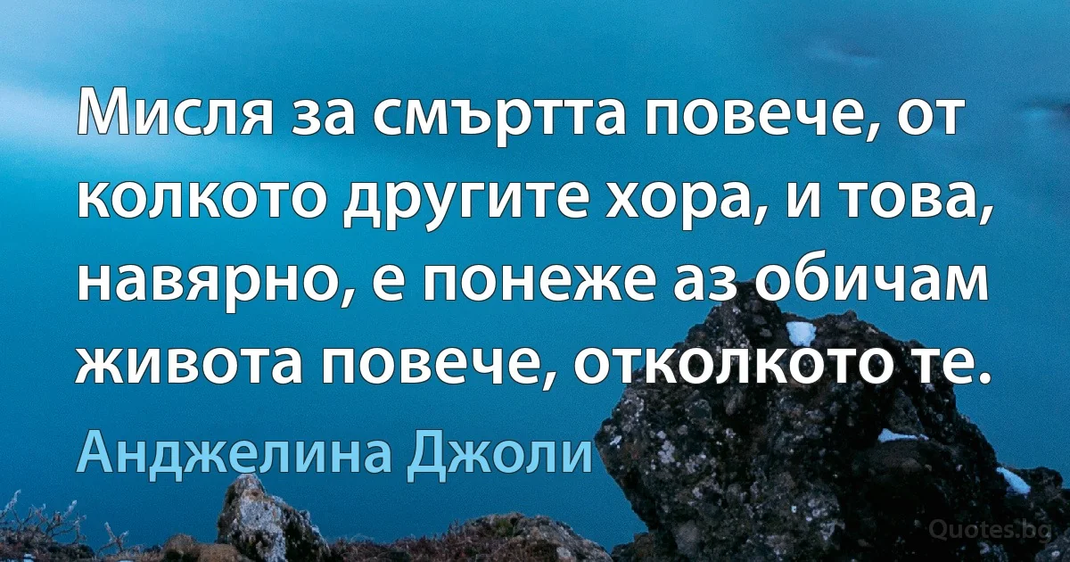 Мисля за смъртта повече, от колкото другите хора, и това, навярно, е понеже аз обичам живота повече, отколкото те. (Анджелина Джоли)