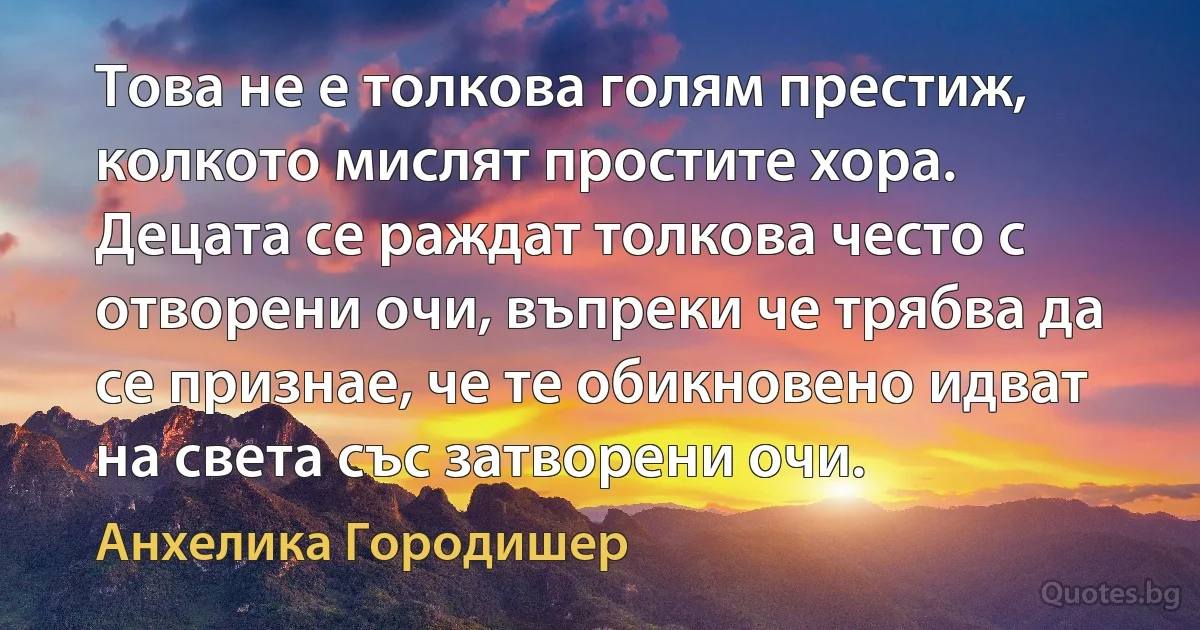 Това не е толкова голям престиж, колкото мислят простите хора. Децата се раждат толкова често с отворени очи, въпреки че трябва да се признае, че те обикновено идват на света със затворени очи. (Анхелика Городишер)