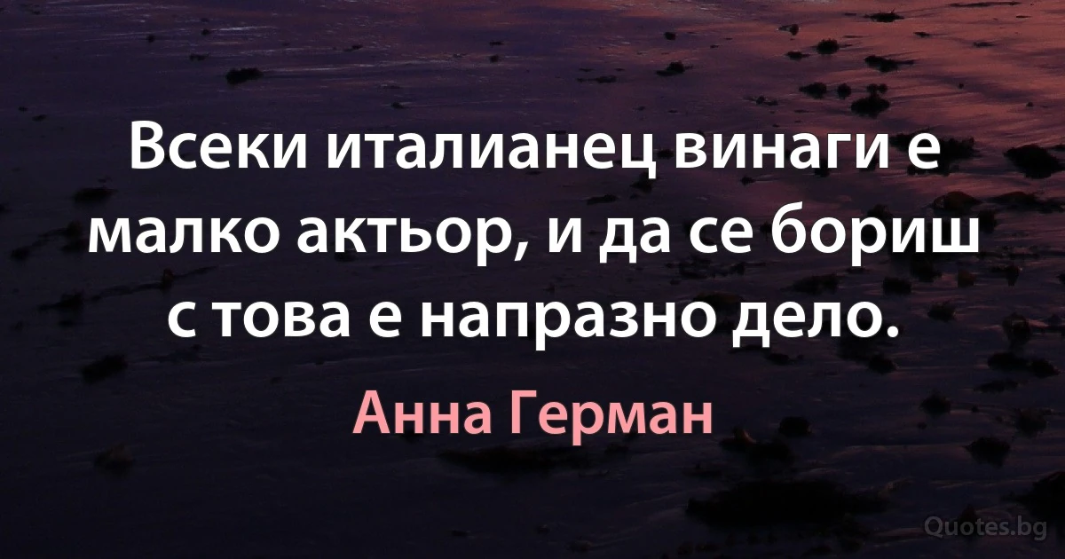 Всеки италианец винаги е малко актьор, и да се бориш с това е напразно дело. (Анна Герман)