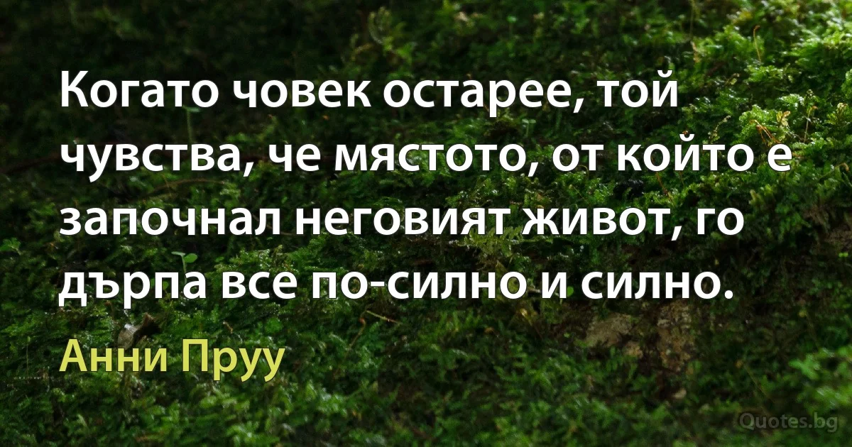 Когато човек остарее, той чувства, че мястото, от който е започнал неговият живот, го дърпа все по-силно и силно. (Анни Пруу)