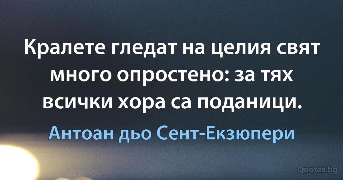 Кралете гледат на целия свят много опростено: за тях всички хора са поданици. (Антоан дьо Сент-Екзюпери)