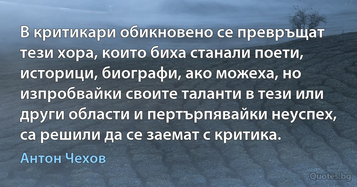 В критикари обикновено се превръщат тези хора, които биха станали поети, историци, биографи, ако можеха, но изпробвайки своите таланти в тези или други области и пертърпявайки неуспех, са решили да се заемат с критика. (Антон Чехов)