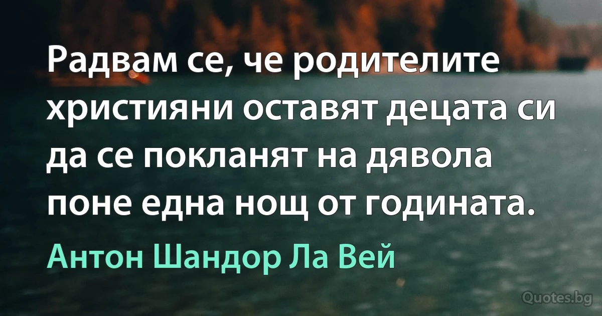 Радвам се, че родителите християни оставят децата си да се покланят на дявола поне една нощ от годината. (Антон Шандор Ла Вей)