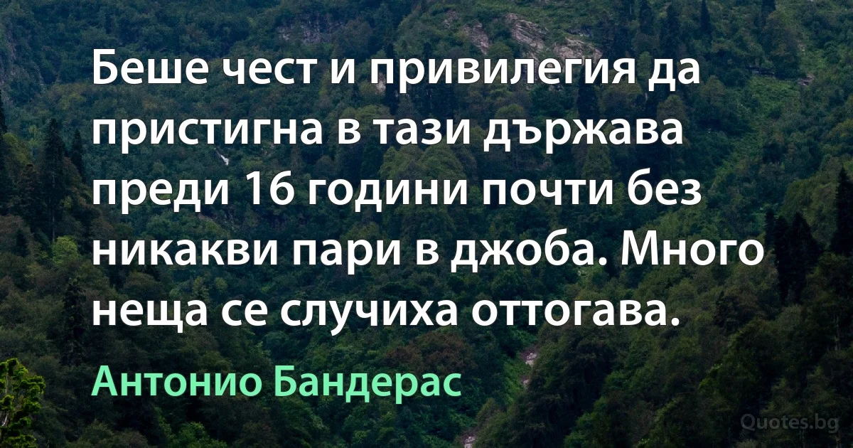 Беше чест и привилегия да пристигна в тази държава преди 16 години почти без никакви пари в джоба. Много неща се случиха оттогава. (Антонио Бандерас)