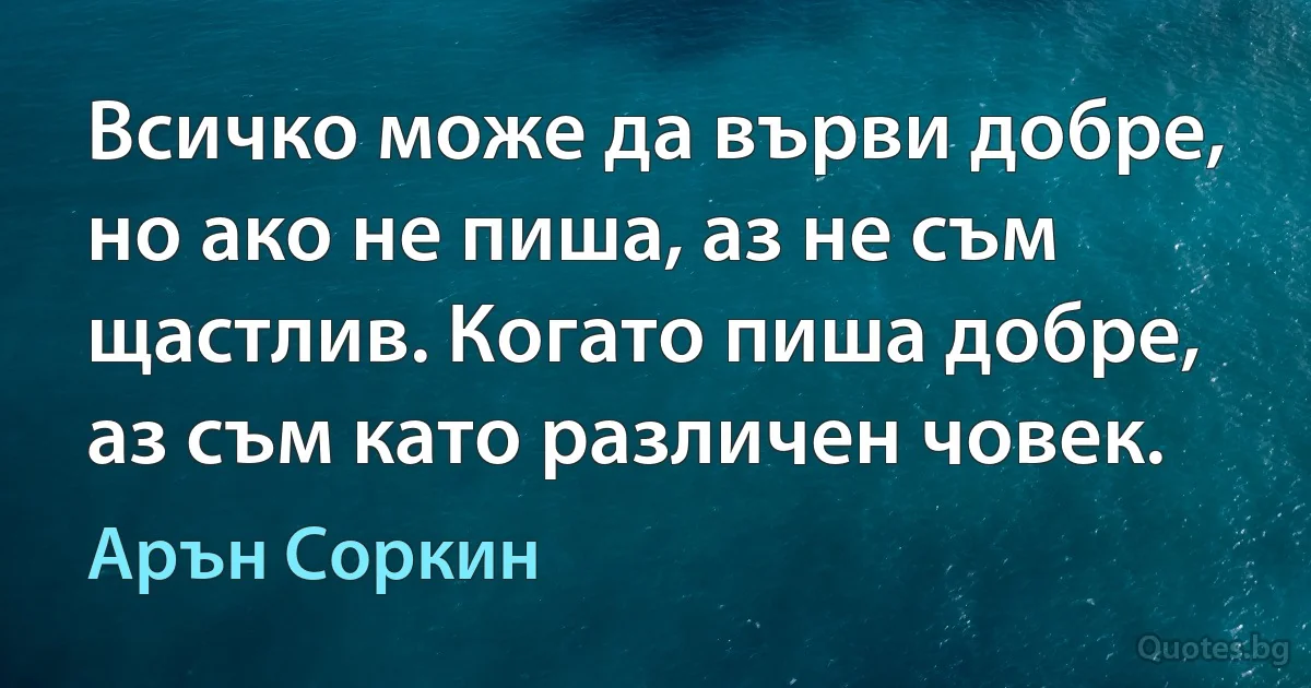 Всичко може да върви добре, но ако не пиша, аз не съм щастлив. Когато пиша добре, аз съм като различен човек. (Арън Соркин)