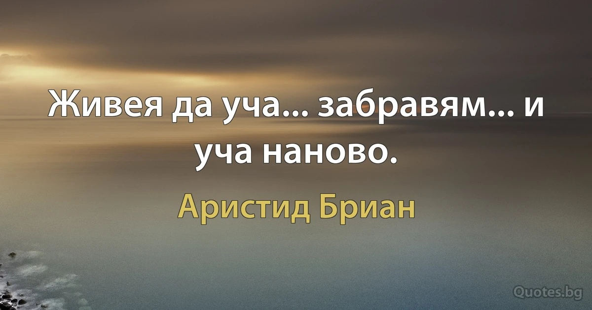 Живея да уча... забравям... и уча наново. (Аристид Бриан)