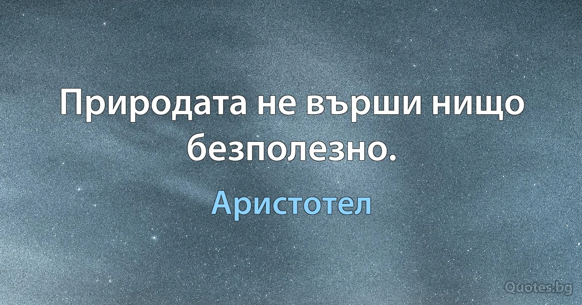 Природата не върши нищо безполезно. (Аристотел)