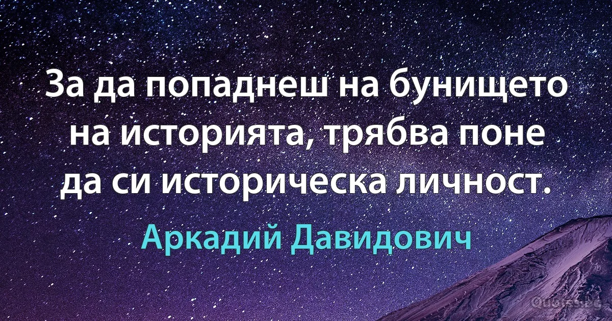 За да попаднеш на бунището на историята, трябва поне да си историческа личност. (Аркадий Давидович)