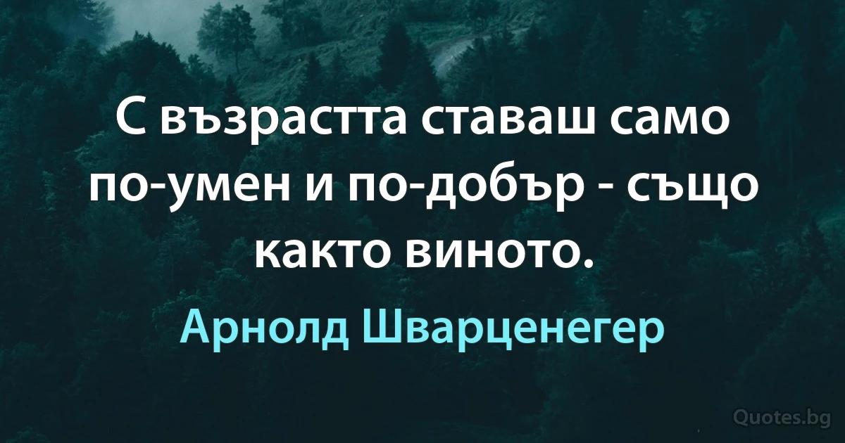 С възрастта ставаш само по-умен и по-добър - също както виното. (Арнолд Шварценегер)