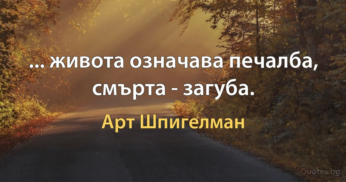 ... живота означава печалба, смърта - загуба. (Арт Шпигелман)