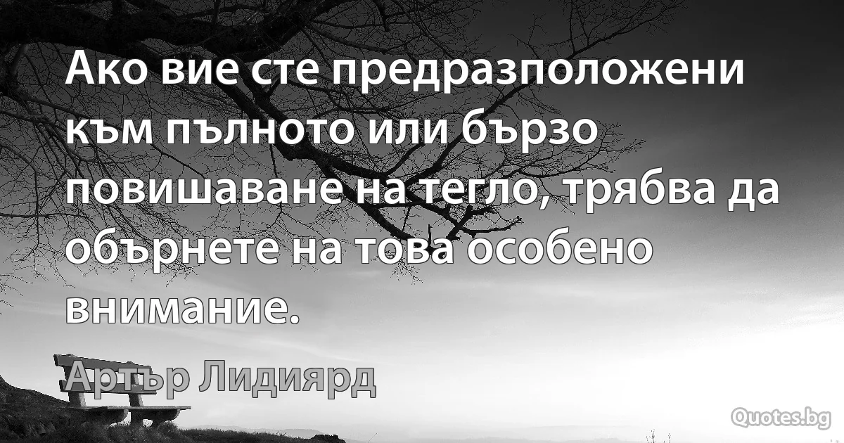 Ако вие сте предразположени към пълното или бързо повишаване на тегло, трябва да обърнете на това особено внимание. (Артър Лидиярд)