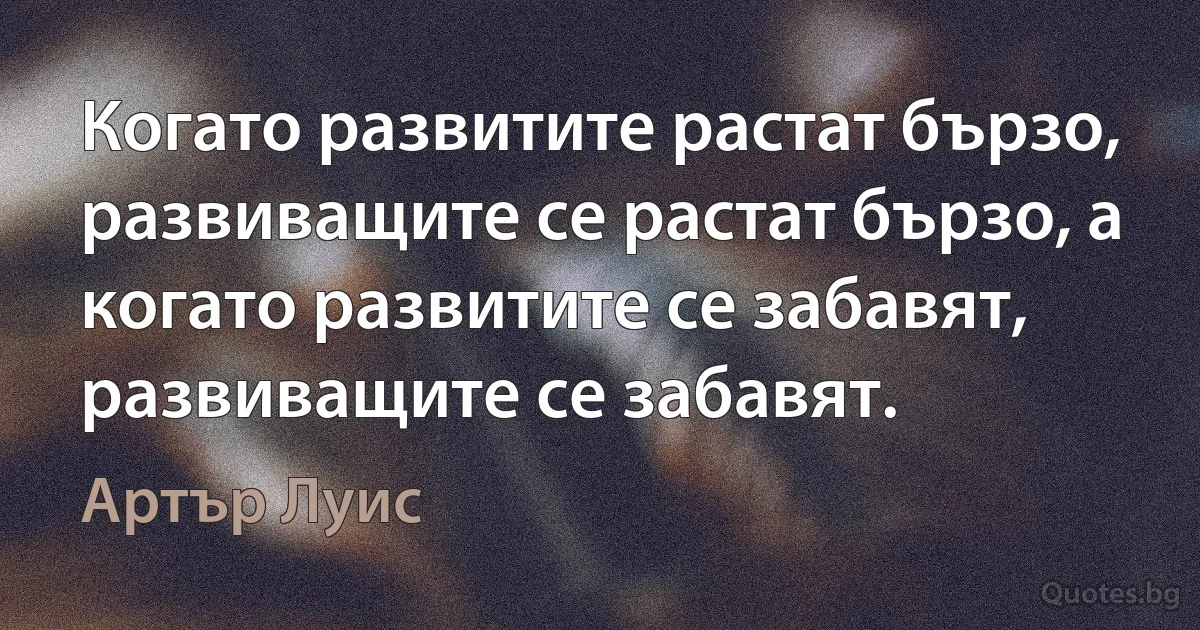 Когато развитите растат бързо, развиващите се растат бързо, а когато развитите се забавят, развиващите се забавят. (Артър Луис)