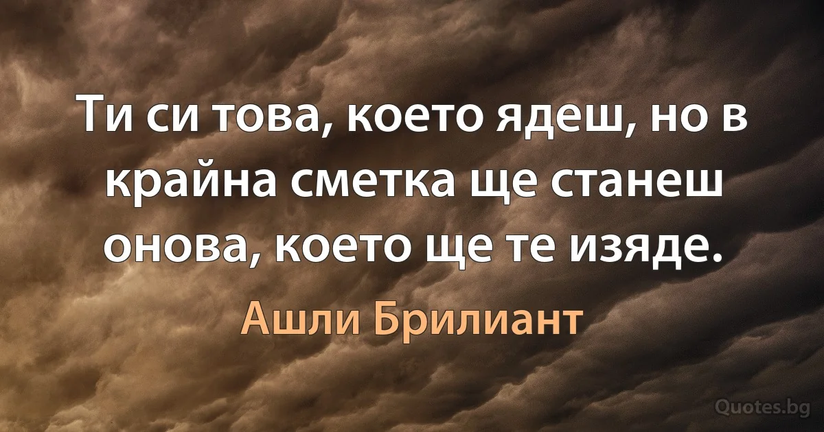 Ти си това, което ядеш, но в крайна сметка ще станеш онова, което ще те изяде. (Ашли Брилиант)