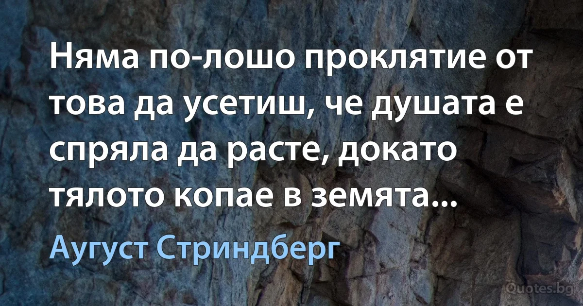 Няма по-лошо проклятие от това да усетиш, че душата е спряла да расте, докато тялото копае в земята... (Аугуст Стриндберг)