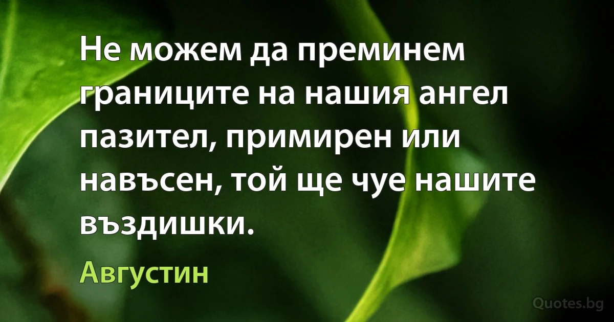 Не можем да преминем границите на нашия ангел пазител, примирен или навъсен, той ще чуе нашите въздишки. (Августин)