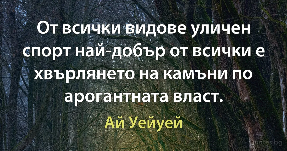 От всички видове уличен спорт най-добър от всички е хвърлянето на камъни по арогантната власт. (Ай Уейуей)