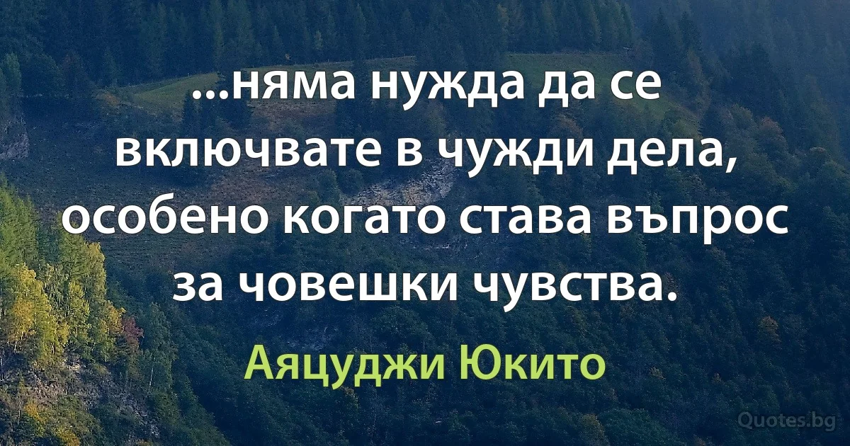 ...няма нужда да се включвате в чужди дела, особено когато става въпрос за човешки чувства. (Аяцуджи Юкито)