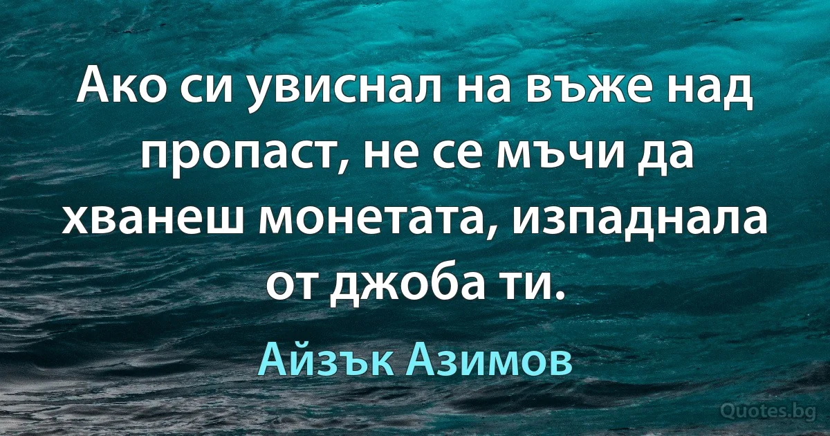 Ако си увиснал на въже над пропаст, не се мъчи да хванеш монетата, изпаднала от джоба ти. (Айзък Азимов)