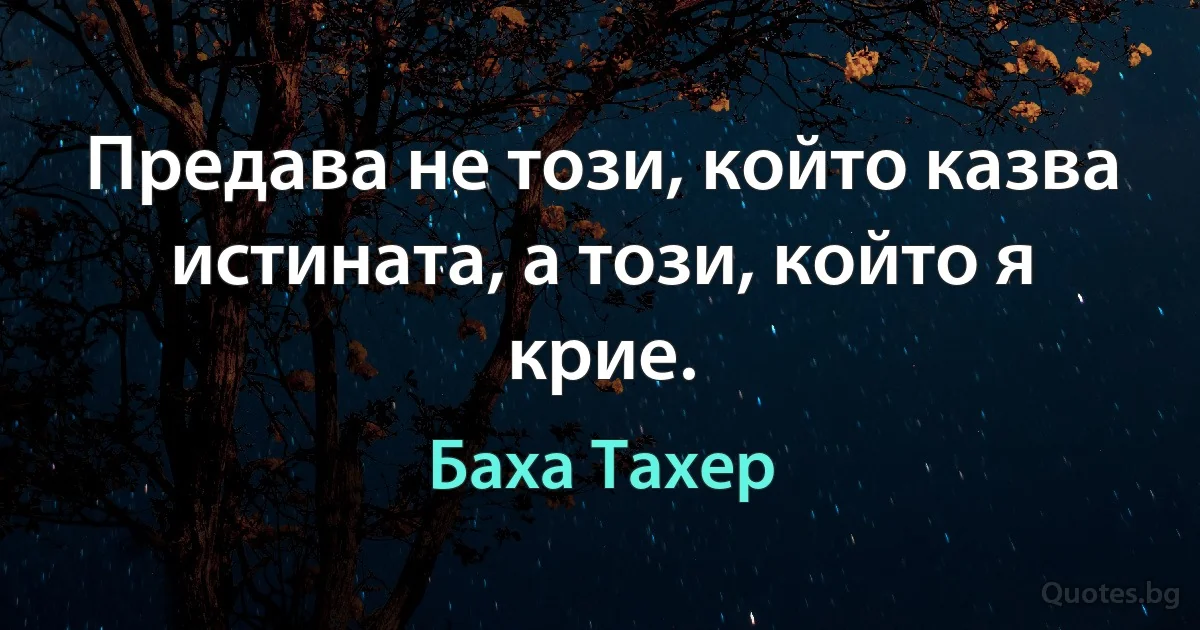 Предава не този, който казва истината, а този, който я крие. (Баха Тахер)