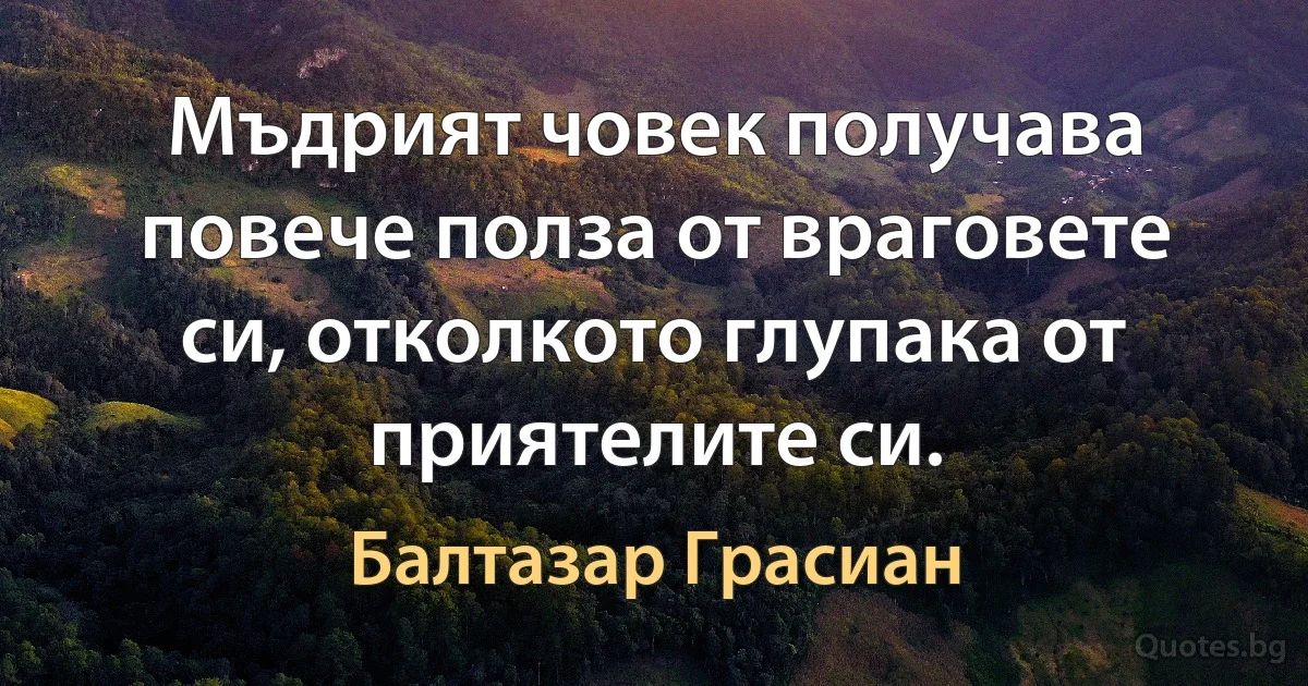 Мъдрият човек получава повече полза от враговете си, отколкото глупака от приятелите си. (Балтазар Грасиан)