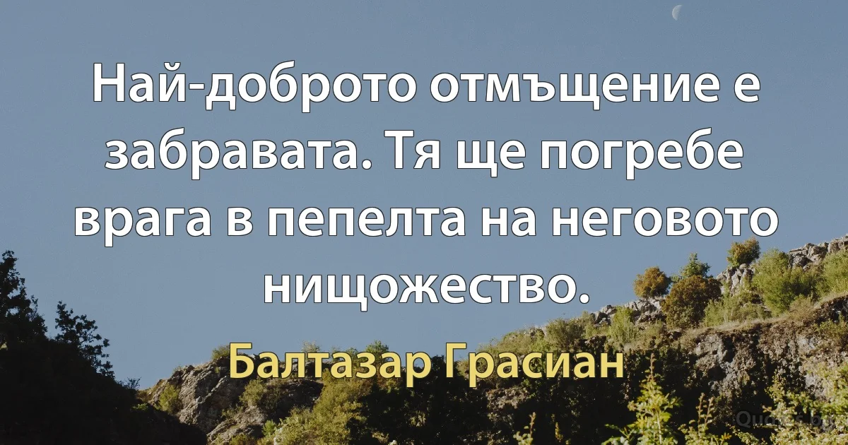 Най-доброто отмъщение е забравата. Тя ще погребе врага в пепелта на неговото нищожество. (Балтазар Грасиан)