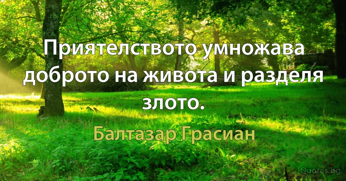 Приятелството умножава доброто на живота и разделя злото. (Балтазар Грасиан)