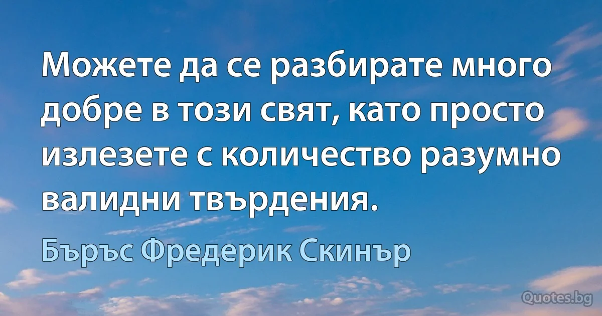 Можете да се разбирате много добре в този свят, като просто излезете с количество разумно валидни твърдения. (Бъръс Фредерик Скинър)