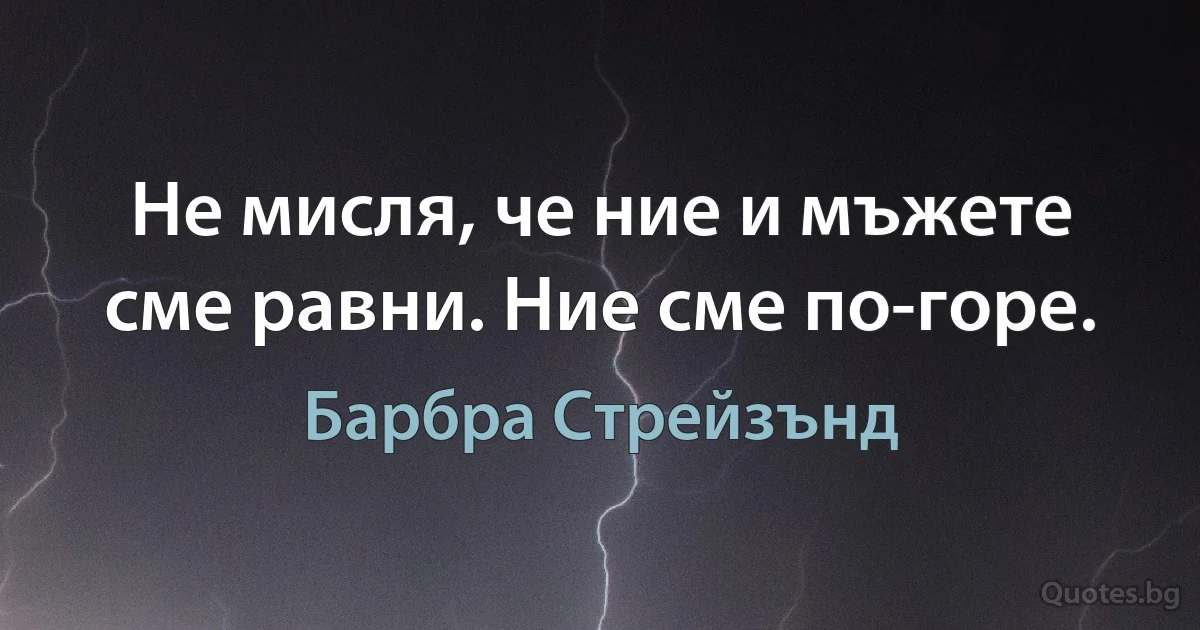 Не мисля, че ние и мъжете сме равни. Ние сме по-горе. (Барбра Стрейзънд)