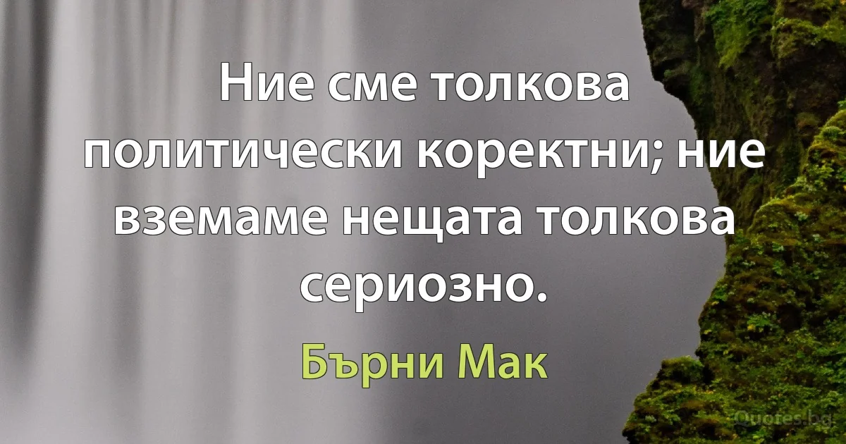 Ние сме толкова политически коректни; ние вземаме нещата толкова сериозно. (Бърни Мак)