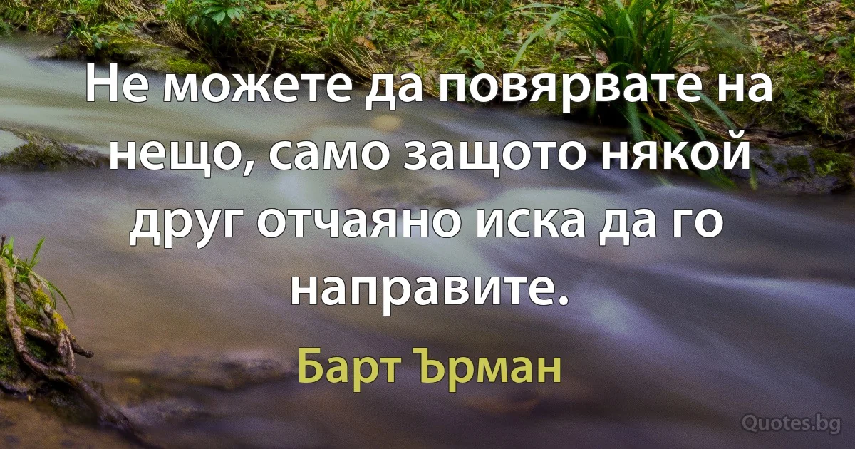 Не можете да повярвате на нещо, само защото някой друг отчаяно иска да го направите. (Барт Ърман)