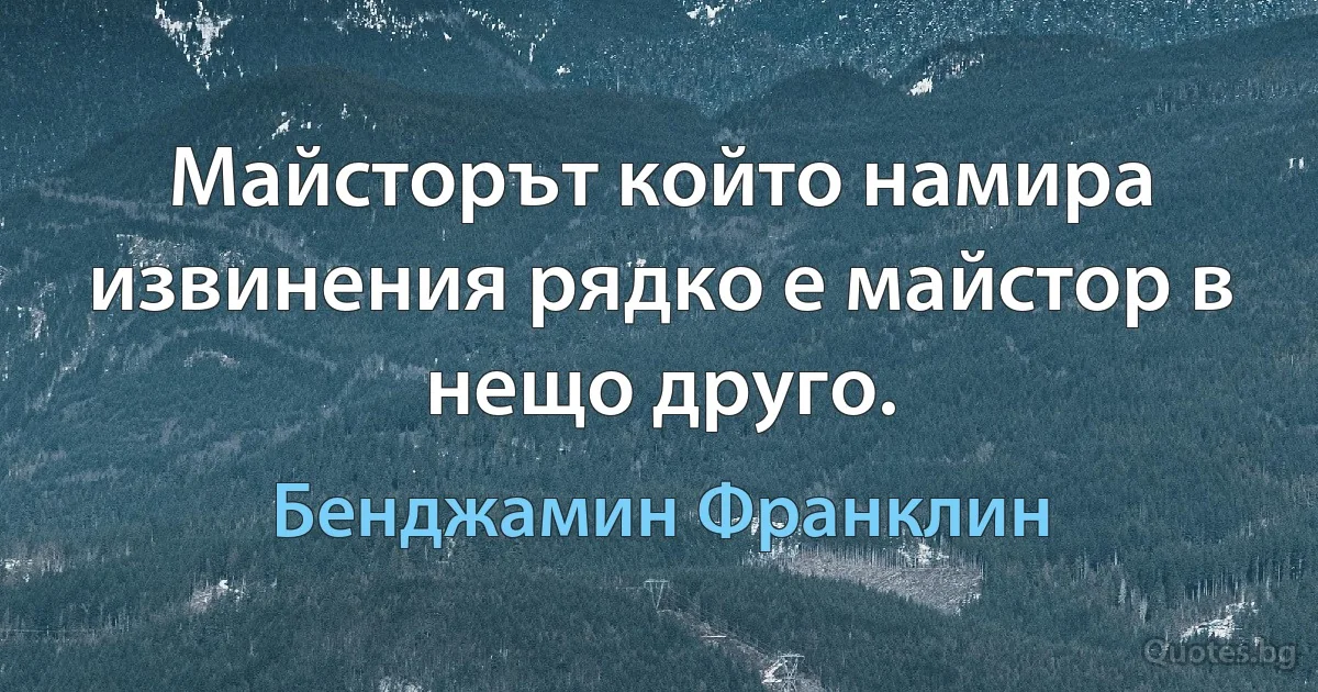 Майсторът който намира извинения рядко е майстор в нещо друго. (Бенджамин Франклин)