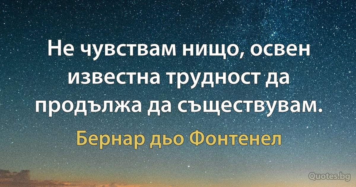 Не чувствам нищо, освен известна трудност да продължа да съществувам. (Бернар дьо Фонтенел)