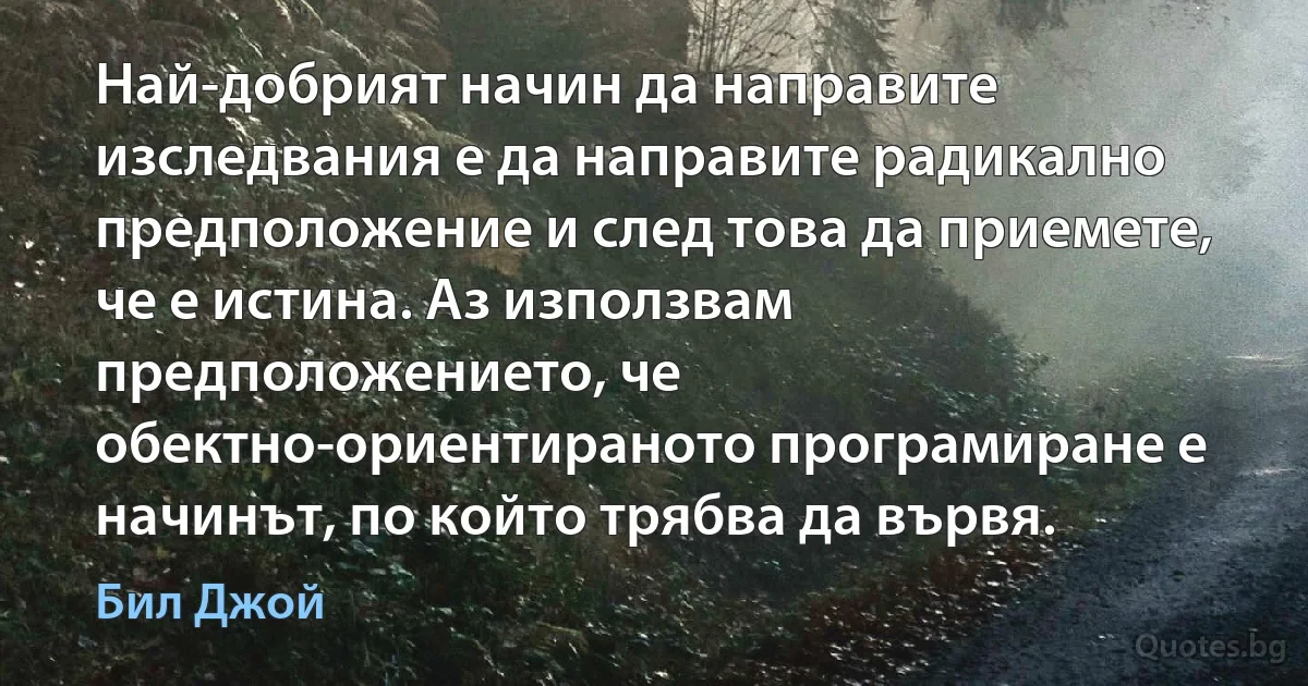 Най-добрият начин да направите изследвания е да направите радикално предположение и след това да приемете, че е истина. Аз използвам предположението, че обектно-ориентираното програмиране е начинът, по който трябва да вървя. (Бил Джой)