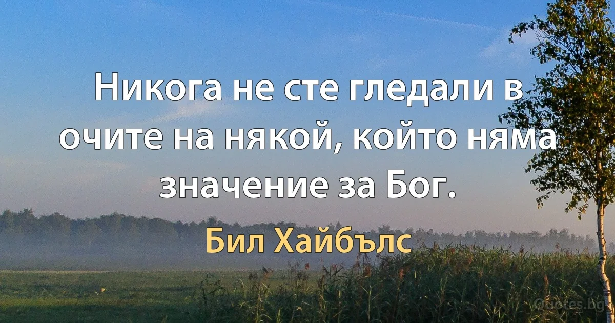 Никога не сте гледали в очите на някой, който няма значение за Бог. (Бил Хайбълс)