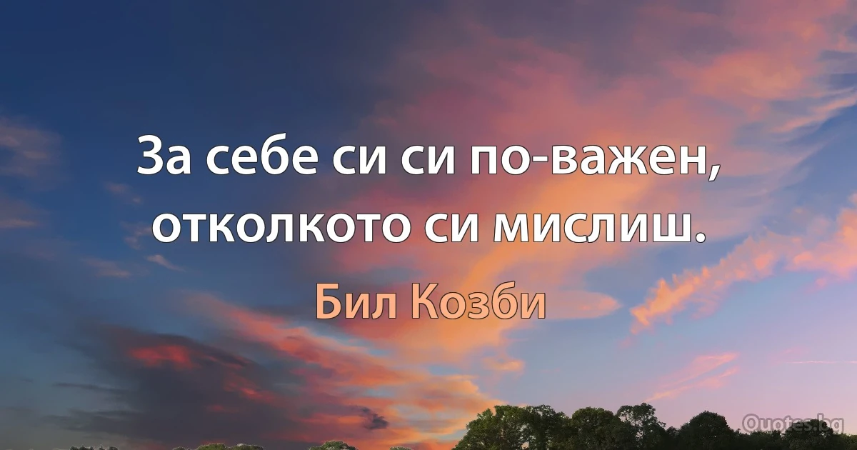 За себе си си по-важен, отколкото си мислиш. (Бил Козби)