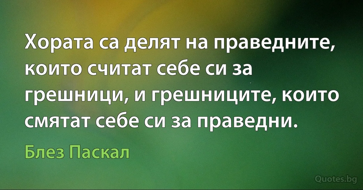 Хората са делят на праведните, които считат себе си за грешници, и грешниците, които смятат себе си за праведни. (Блез Паскал)