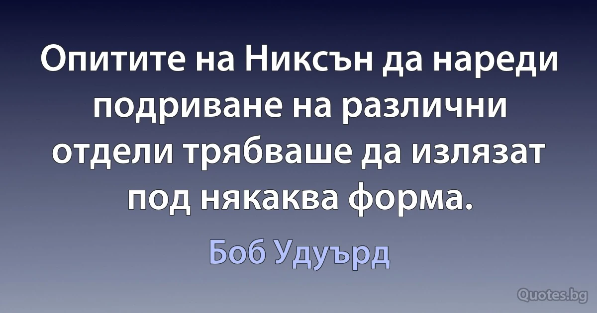 Опитите на Никсън да нареди подриване на различни отдели трябваше да излязат под някаква форма. (Боб Удуърд)