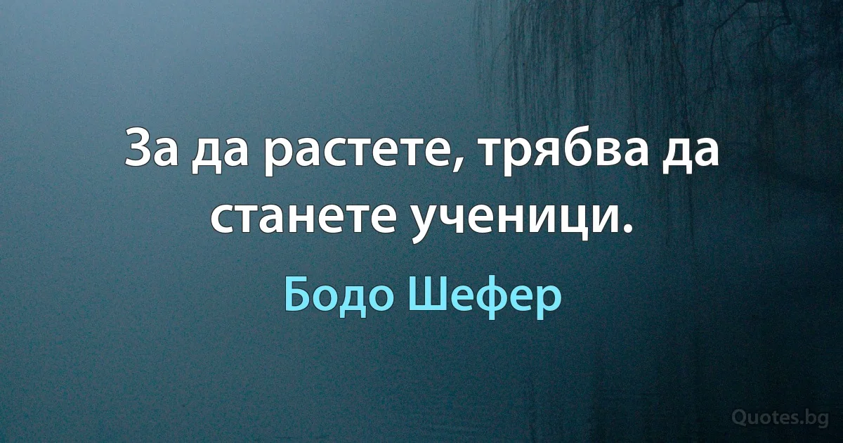 За да растете, трябва да станете ученици. (Бодо Шефер)