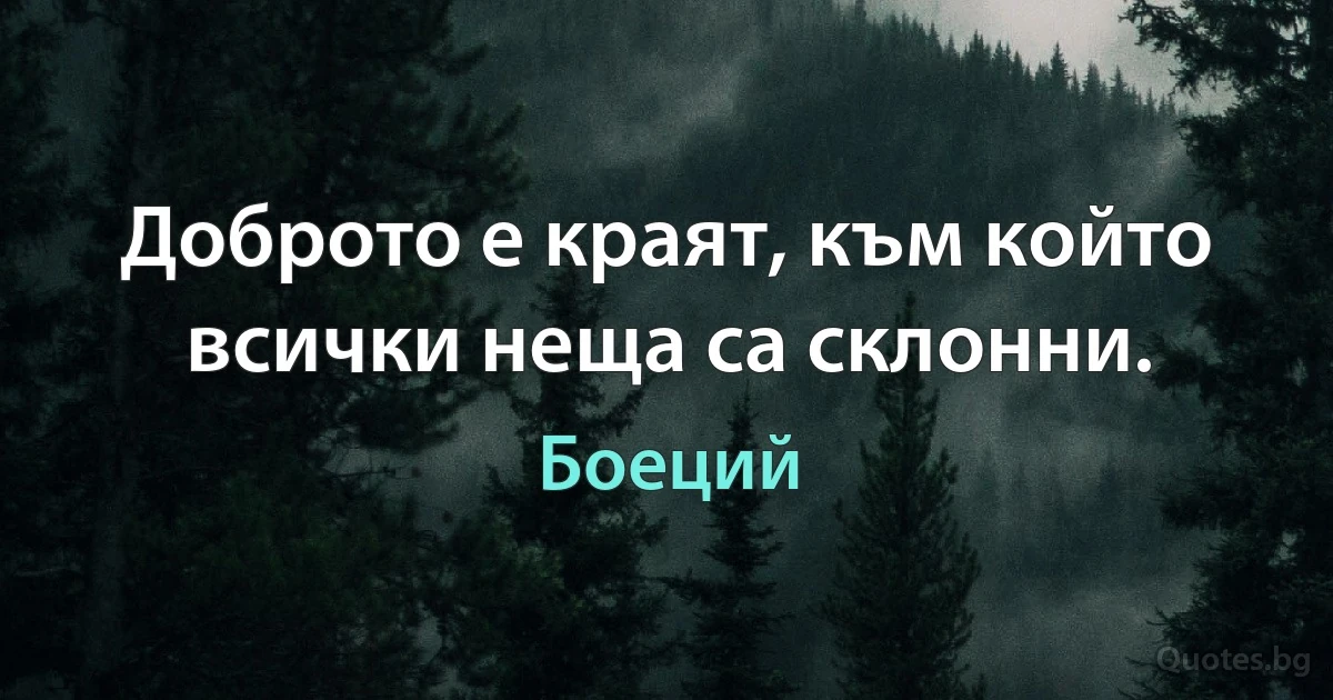 Доброто е краят, към който всички неща са склонни. (Боеций)