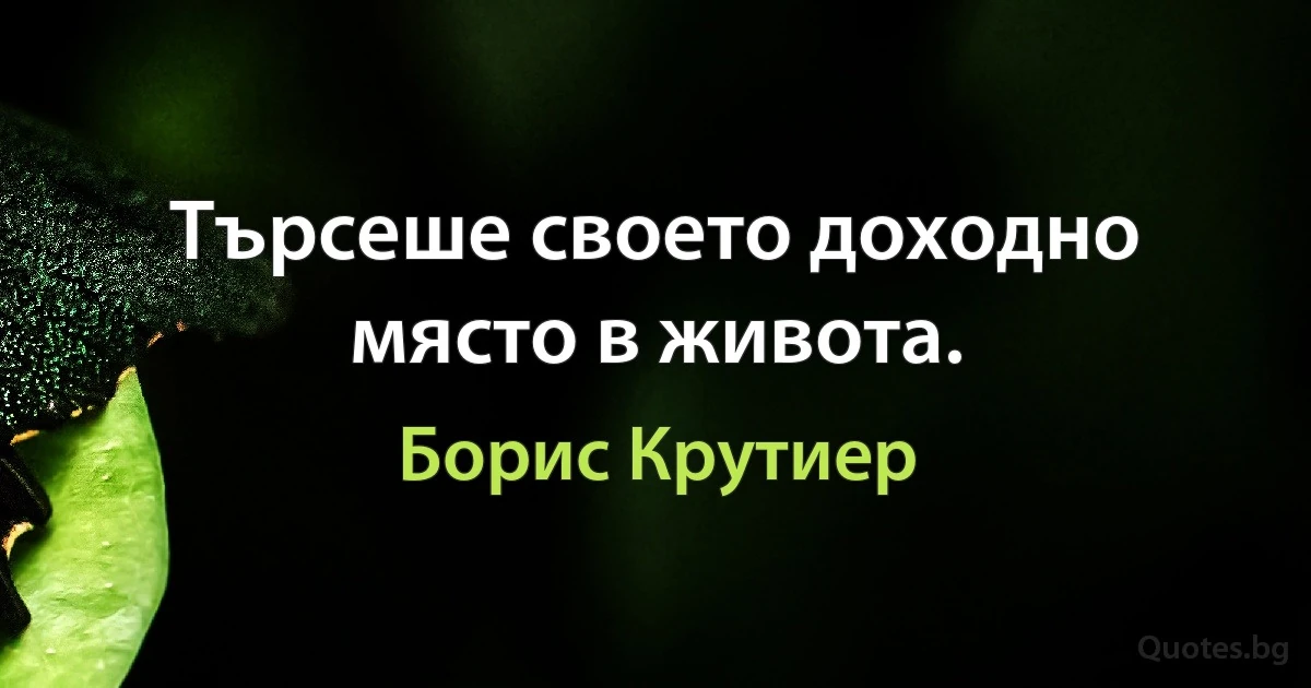 Търсеше своето доходно място в живота. (Борис Крутиер)