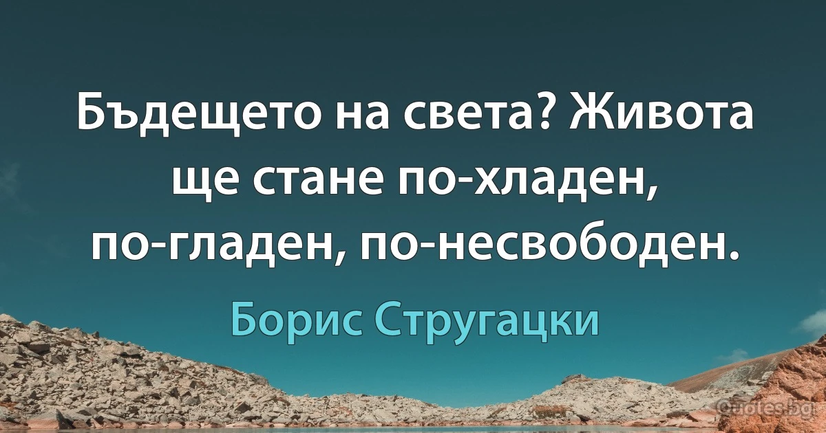 Бъдещето на света? Живота ще стане по-хладен, по-гладен, по-несвободен. (Борис Стругацки)