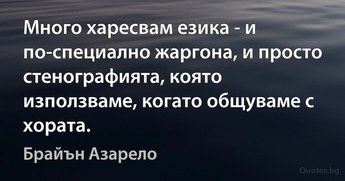 Много харесвам езика - и по-специално жаргона, и просто стенографията, която използваме, когато общуваме с хората. (Брайън Азарело)