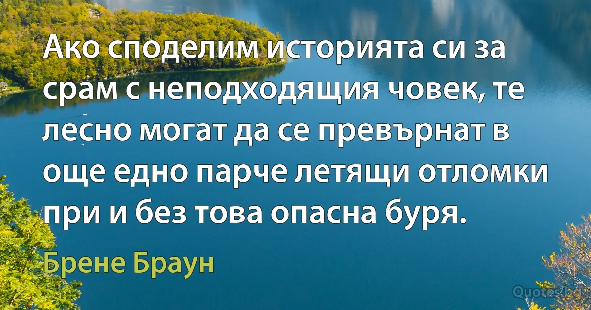 Ако споделим историята си за срам с неподходящия човек, те лесно могат да се превърнат в още едно парче летящи отломки при и без това опасна буря. (Брене Браун)