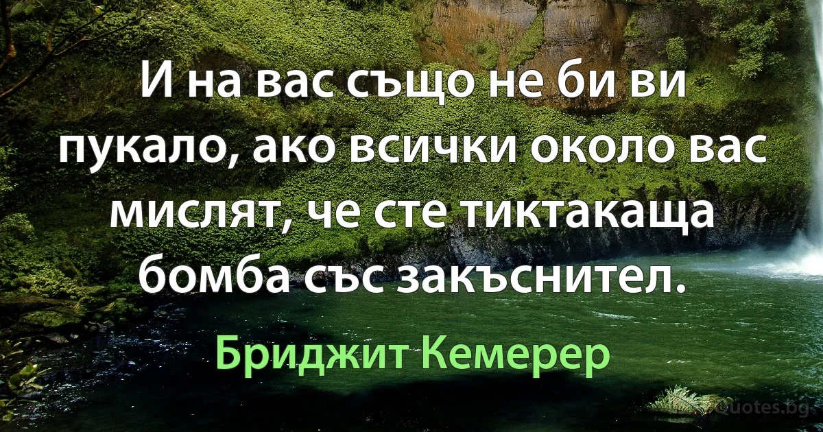 И на вас също не би ви пукало, ако всички около вас мислят, че сте тиктакаща бомба със закъснител. (Бриджит Кемерер)